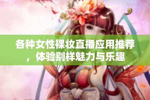 各种女性裸妆直播应用推荐，体验别样魅力与乐趣