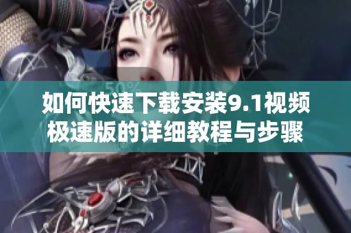 如何快速下载安装9.1视频极速版的详细教程与步骤