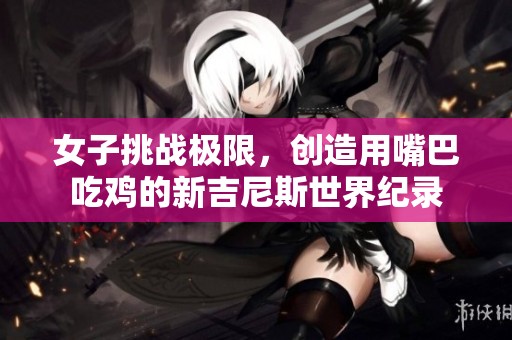 女子挑战极限，创造用嘴巴吃鸡的新吉尼斯世界纪录