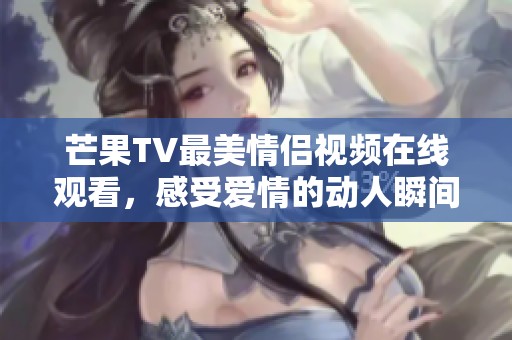 芒果TV最美情侣视频在线观看，感受爱情的动人瞬间