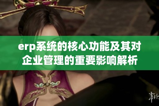 erp系统的核心功能及其对企业管理的重要影响解析