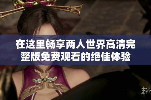 在这里畅享两人世界高清完整版免费观看的绝佳体验