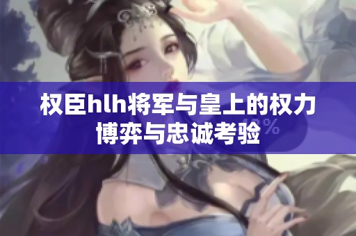 权臣hlh将军与皇上的权力博弈与忠诚考验