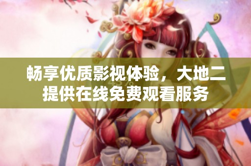畅享优质影视体验，大地二提供在线免费观看服务