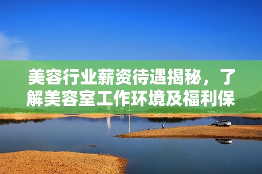 美容行业薪资待遇揭秘，了解美容室工作环境及福利保障