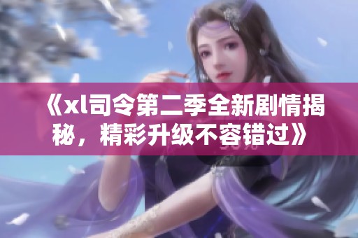 《xl司令第二季全新剧情揭秘，精彩升级不容错过》