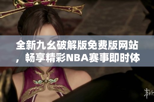 全新九幺破解版免费版网站，畅享精彩NBA赛事即时体验
