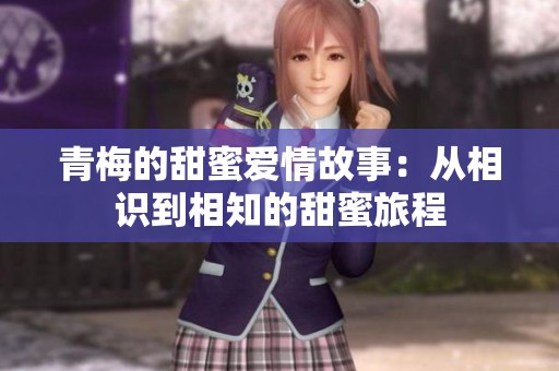 青梅的甜蜜爱情故事：从相识到相知的甜蜜旅程