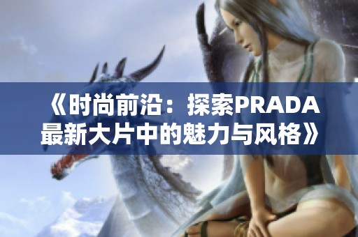 《时尚前沿：探索PRADA最新大片中的魅力与风格》