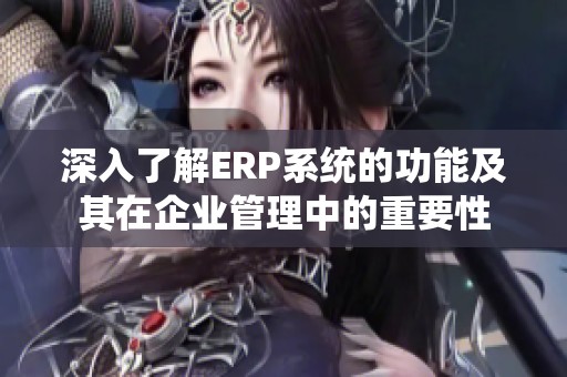 深入了解ERP系统的功能及其在企业管理中的重要性