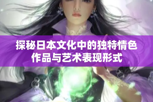 探秘日本文化中的独特情色作品与艺术表现形式