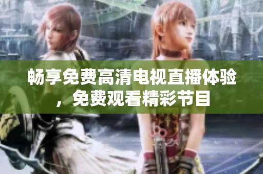 畅享免费高清电视直播体验，免费观看精彩节目