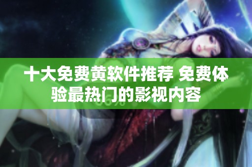 十大免费黄软件推荐 免费体验最热门的影视内容