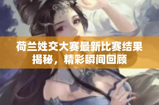 荷兰姓交大赛最新比赛结果揭秘，精彩瞬间回顾