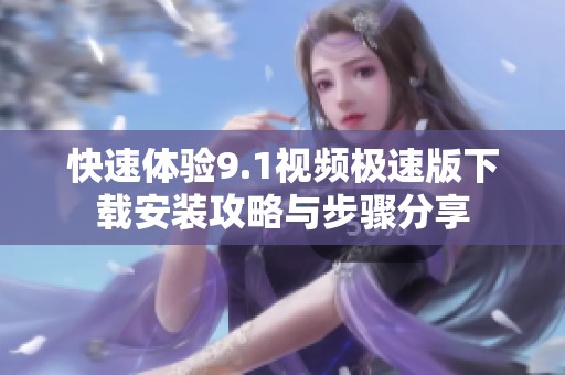 快速体验9.1视频极速版下载安装攻略与步骤分享