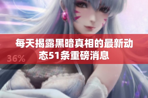 每天揭露黑暗真相的最新动态51条重磅消息