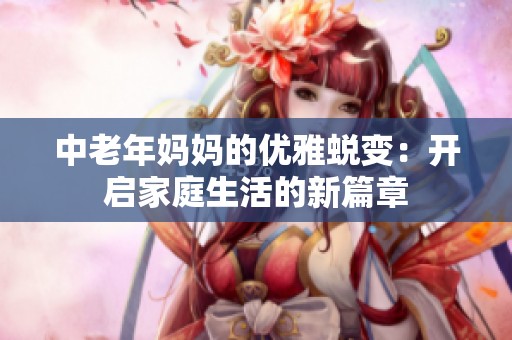 中老年妈妈的优雅蜕变：开启家庭生活的新篇章