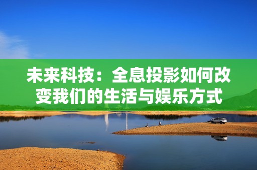 未来科技：全息投影如何改变我们的生活与娱乐方式