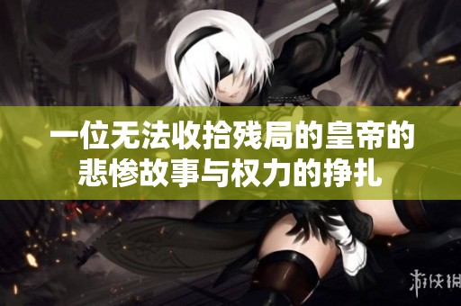 一位无法收拾残局的皇帝的悲惨故事与权力的挣扎