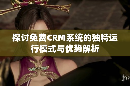 探讨免费CRM系统的独特运行模式与优势解析