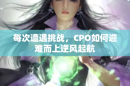 每次遭遇挑战，CPO如何迎难而上逆风起航