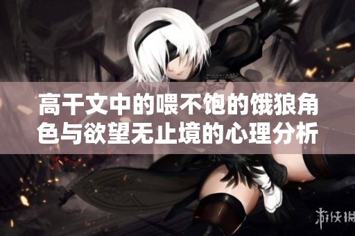 高干文中的喂不饱的饿狼角色与欲望无止境的心理分析