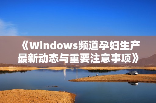 《Windows频道孕妇生产最新动态与重要注意事项》