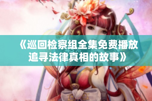 《巡回检察组全集免费播放 追寻法律真相的故事》
