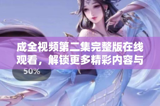 成全视频第二集完整版在线观看，解锁更多精彩内容与剧情发展