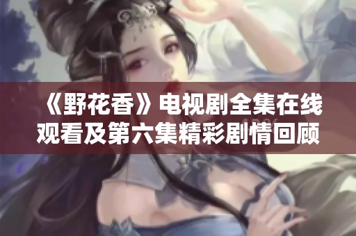 《野花香》电视剧全集在线观看及第六集精彩剧情回顾