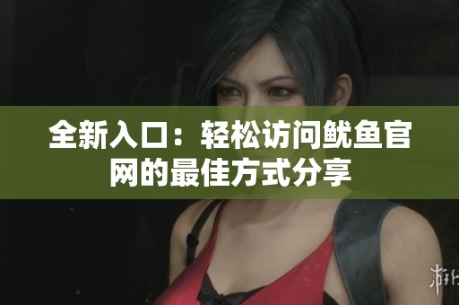 全新入口：轻松访问鱿鱼官网的最佳方式分享