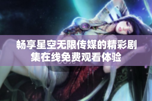 畅享星空无限传媒的精彩剧集在线免费观看体验