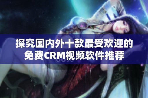 探究国内外十款最受欢迎的免费CRM视频软件推荐