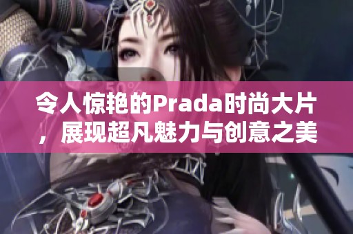 令人惊艳的Prada时尚大片，展现超凡魅力与创意之美