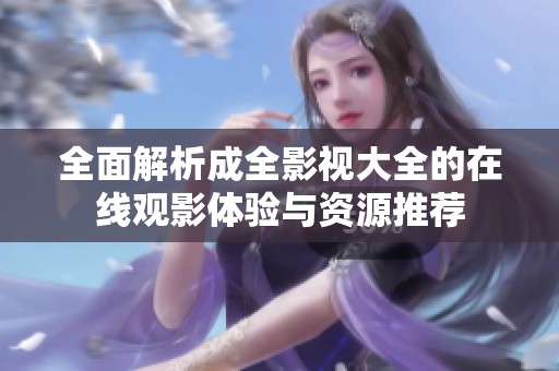 全面解析成全影视大全的在线观影体验与资源推荐
