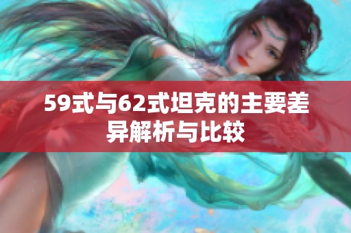 59式与62式坦克的主要差异解析与比较