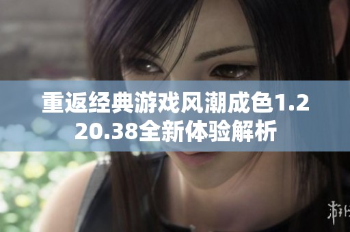 重返经典游戏风潮成色1.220.38全新体验解析