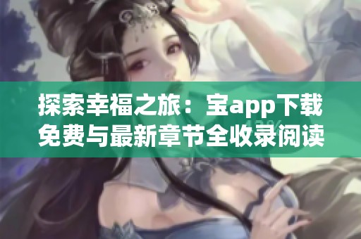 探索幸福之旅：宝app下载免费与最新章节全收录阅读指南
