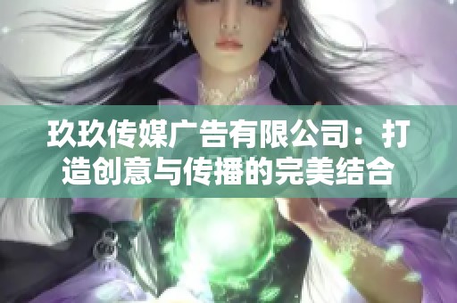 玖玖传媒广告有限公司：打造创意与传播的完美结合
