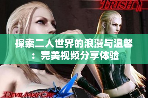 探索二人世界的浪漫与温馨：完美视频分享体验
