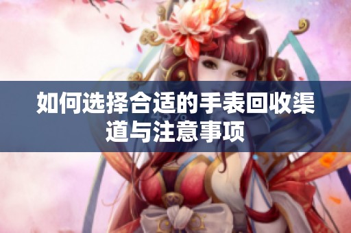 如何选择合适的手表回收渠道与注意事项