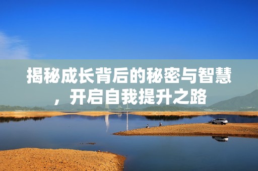 揭秘成长背后的秘密与智慧，开启自我提升之路