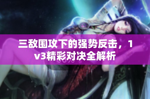 三敌围攻下的强势反击，1v3精彩对决全解析