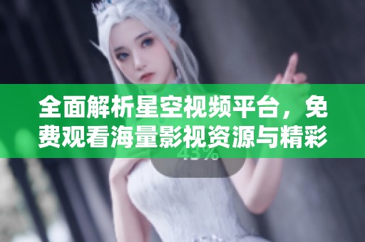 全面解析星空视频平台，免费观看海量影视资源与精彩内容