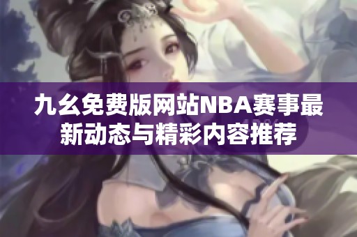 九幺免费版网站NBA赛事最新动态与精彩内容推荐