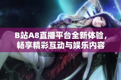 B站A8直播平台全新体验，畅享精彩互动与娱乐内容