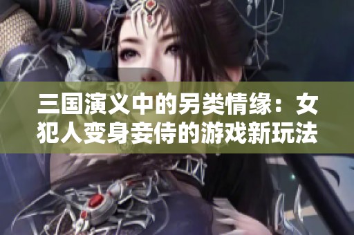 三国演义中的另类情缘：女犯人变身妾侍的游戏新玩法