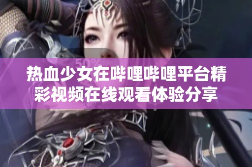 热血少女在哔哩哔哩平台精彩视频在线观看体验分享