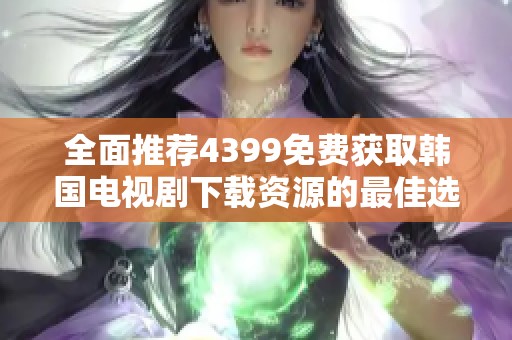 全面推荐4399免费获取韩国电视剧下载资源的最佳选择