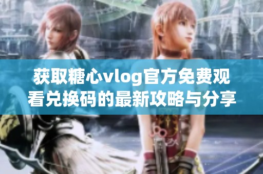 获取糖心vlog官方免费观看兑换码的最新攻略与分享